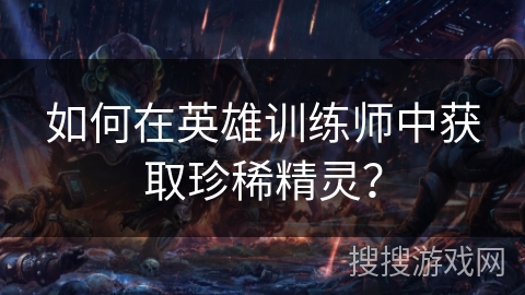 如何在英雄训练师中获取珍稀精灵？