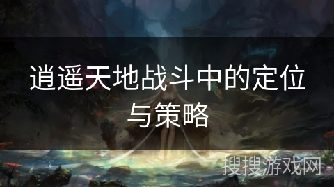 逍遥天地战斗中的定位与策略