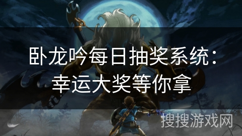 卧龙吟每日抽奖系统：幸运大奖等你拿