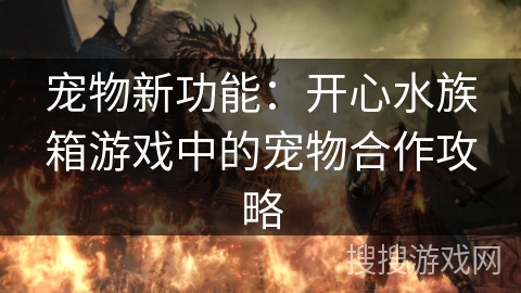 宠物新功能：开心水族箱游戏中的宠物合作攻略