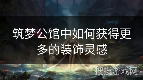 筑梦公馆中如何获得更多的装饰灵感