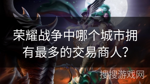 荣耀战争中哪个城市拥有最多的交易商人？