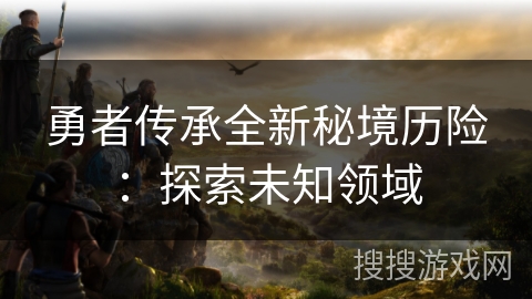 勇者传承全新秘境历险：探索未知领域