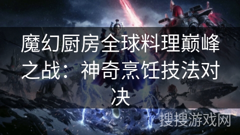 魔幻厨房全球料理巅峰之战：神奇烹饪技法对决