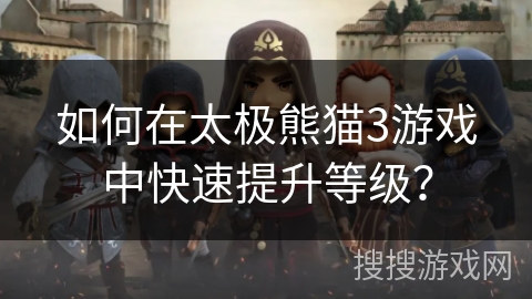 如何在太极熊猫3游戏中快速提升等级? 如何在太极熊猫3游戏中快速提升等级?