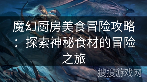魔幻厨房美食冒险攻略:探索神秘食材的冒险之旅 魔幻厨房美食冒险攻略:探索神秘食材的冒险之旅