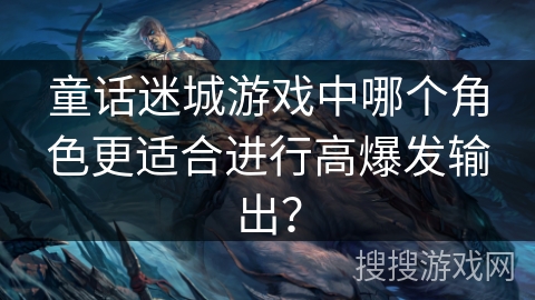 童话迷城游戏中哪个角色更适合进行高爆发输出？