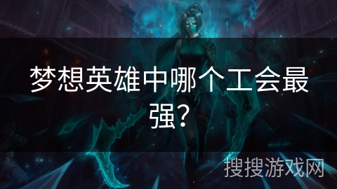 梦想英雄中哪个工会最强? 梦想英雄中哪个工会最强?