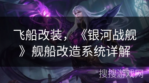 飞船改装，《银河战舰》舰船改造系统详解