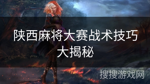 陕西麻将大赛战术技巧大揭秘