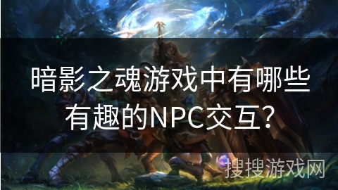 暗影之魂游戏中有哪些有趣的NPC交互？