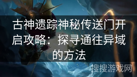 古神遗踪神秘传送门开启攻略:探寻通往异域的方法 古神遗踪神秘传送门开启攻略:探寻通往异域的方法