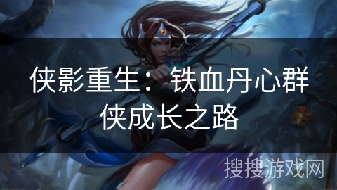 侠影重生:铁血丹心群侠成长之路 侠影重生:铁血丹心群侠成长之路