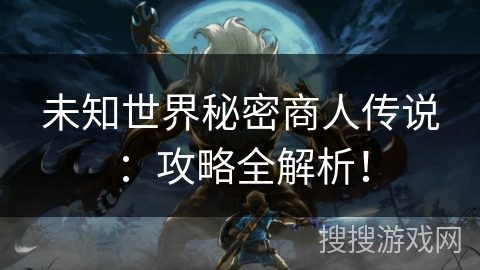 未知世界秘密商人传说：攻略全解析！