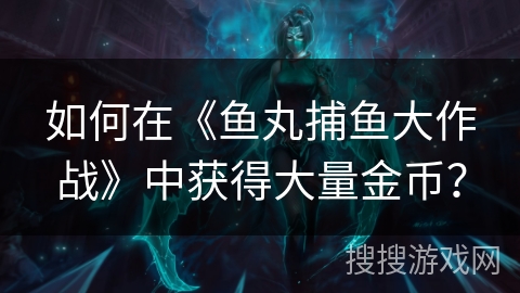 如何在《鱼丸捕鱼大作战》中获得大量金币？