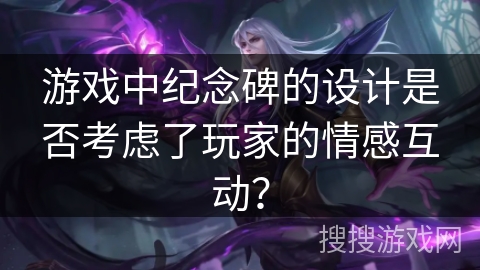 游戏中纪念碑的设计是否考虑了玩家的情感互动? 游戏中纪念碑的设计是否考虑了玩家的情感互动?