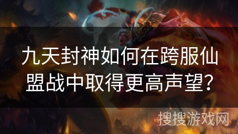 九天封神如何在跨服仙盟战中取得更高声望？
