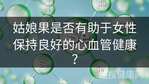 姑娘果是否有助于女性保持良好的心血管健康？