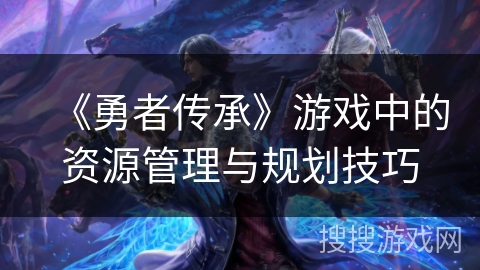 《勇者传承》游戏中的资源管理与规划技巧