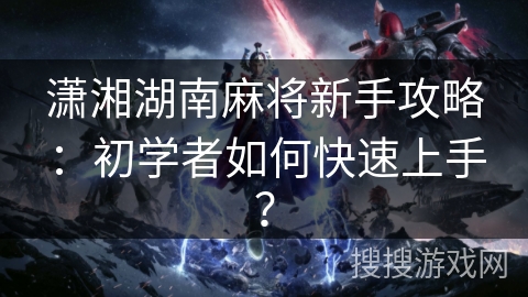 潇湘湖南麻将新手攻略：初学者如何快速上手？
