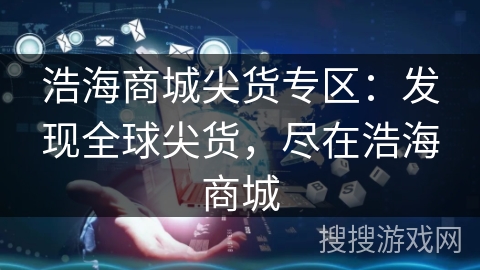 浩海商城尖货专区：发现全球尖货，尽在浩海商城