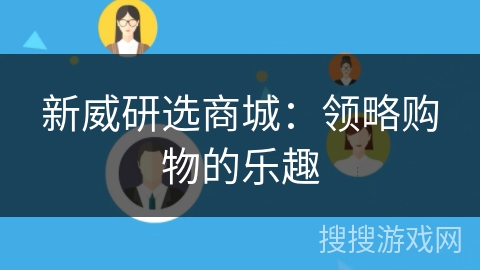 新威研选商城:领略购物的乐趣 新威研选商城:领略购物的乐趣