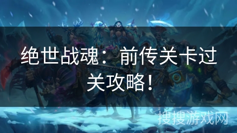 绝世战魂：前传关卡过关攻略！