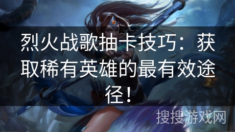烈火战歌抽卡技巧：获取稀有英雄的最有效途径！