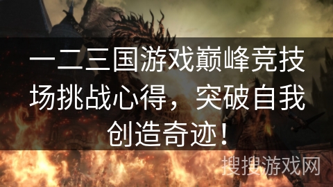 一二三国游戏巅峰竞技场挑战心得，突破自我创造奇迹！
