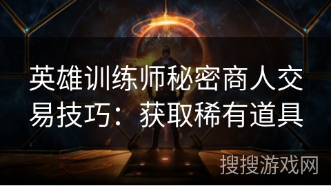 英雄训练师秘密商人交易技巧：获取稀有道具
