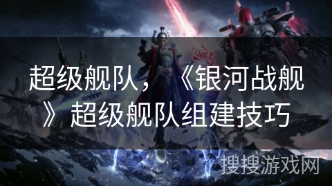 超级舰队，《银河战舰》超级舰队组建技巧