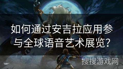 如何通过安吉拉应用参与全球语音艺术展览？