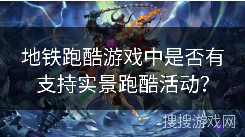 地铁跑酷游戏中是否有支持实景跑酷活动？