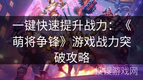一键快速提升战力：《萌将争锋》游戏战力突破攻略