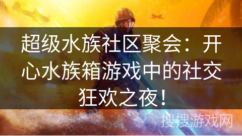 超级水族社区聚会：开心水族箱游戏中的社交狂欢之夜！