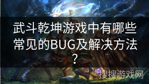 武斗乾坤游戏中有哪些常见的BUG及解决方法？
