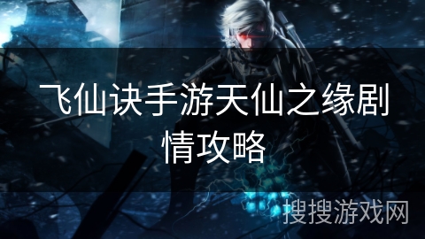 飞仙诀手游天仙之缘剧情攻略 飞仙诀手游天仙之缘剧情攻略