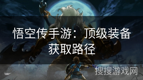 悟空传手游:顶级装备获取路径 悟空传手游:顶级装备获取路径
