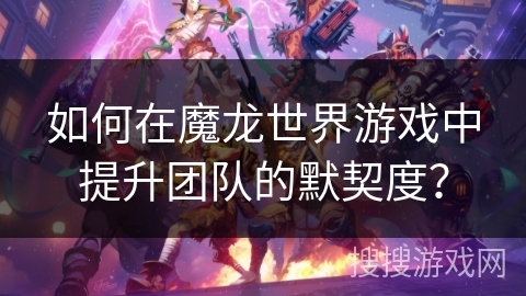 如何在魔龙世界游戏中提升团队的默契度？