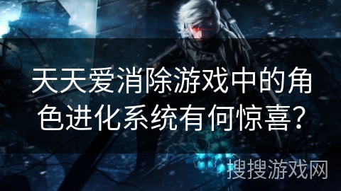 天天爱消除游戏中的角色进化系统有何惊喜? 天天爱消除游戏中的角色进化系统有何惊喜?