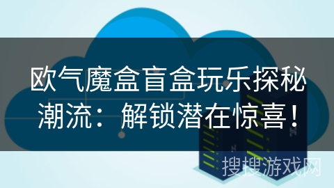 欧气魔盒盲盒玩乐探秘潮流：解锁潜在惊喜！