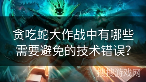 贪吃蛇大作战中有哪些需要避免的技术错误？