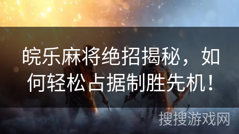 皖乐麻将绝招揭秘，如何轻松占据制胜先机！