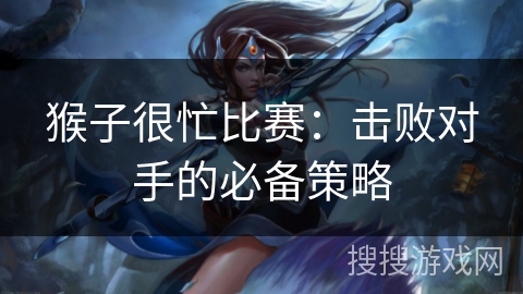 猴子很忙比赛：击败对手的必备策略