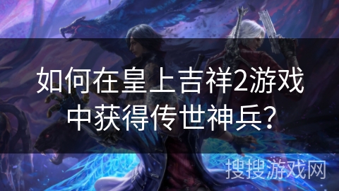 如何在皇上吉祥2游戏中获得传世神兵？