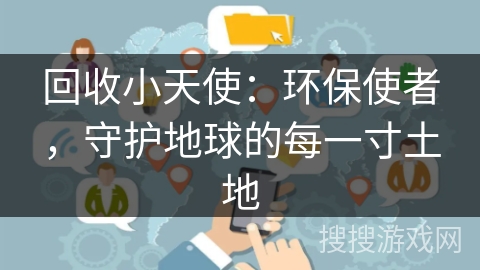回收小天使:环保使者,守护地球的每一寸土地 回收小天使:环保使者,守护地球的每一寸土地