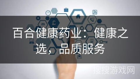 百合健康药业：健康之选，品质服务