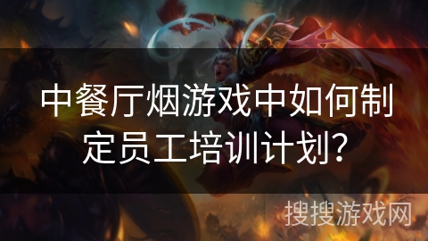 中餐厅烟游戏中如何制定员工培训计划？