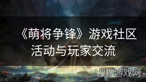 《萌将争锋》游戏社区活动与玩家交流 《萌将争锋》游戏社区活动与玩家交流