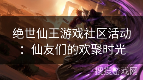 绝世仙王游戏社区活动：仙友们的欢聚时光